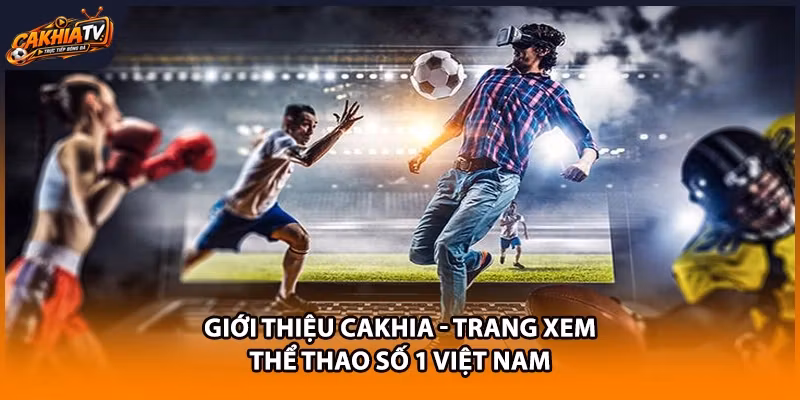 Giới Thiệu Cakhia - Trang Xem Thể Thao Số 1 Việt Nam