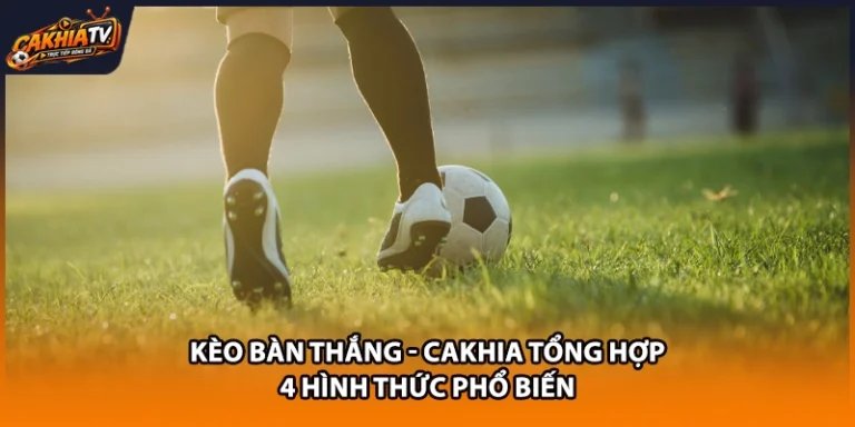 Kèo Bàn Thắng - Cakhia Tổng Hợp 4 Hình Thức Phổ Biến