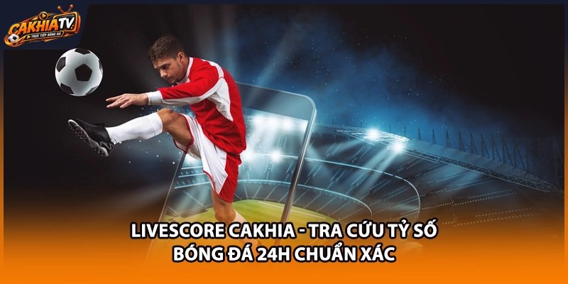 Livescore Cakhia - Tra Cứu Tỷ Số Bóng Đá 24h Chuẩn Xác